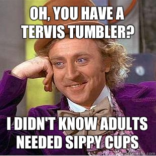 Oh, you have a tervis tumbler? I didn't know adults needed sippy cups - Oh, you have a tervis tumbler? I didn't know adults needed sippy cups  Condescending Wonka