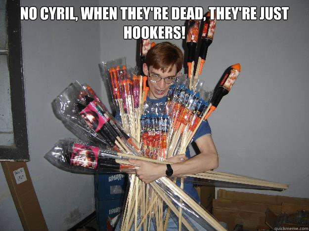 No Cyril, when they're dead, they're just hookers!   Crazy Fireworks Nerd