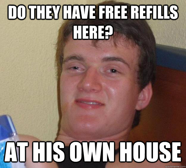Do they have free refills here? At his own house - Do they have free refills here? At his own house  10 Guy