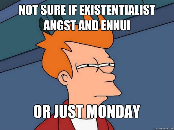 Not sure if existentialist angst and ennui Or just monday  Futurama Fry