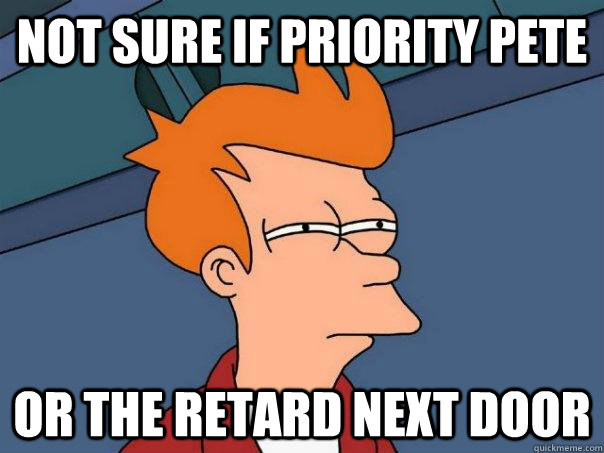 Not sure if priority pete Or the retard next door  Futurama Fry