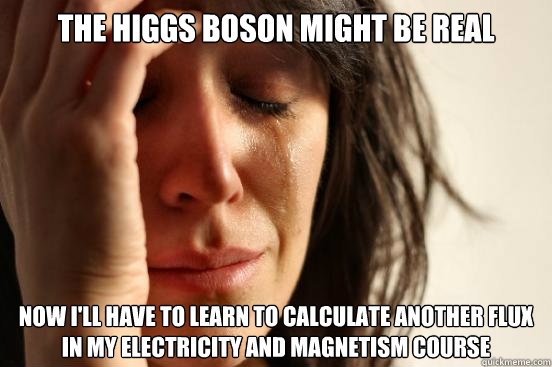 The Higgs Boson might be real Now I'll have to learn to calculate another flux
in my Electricity and Magnetism course  First World Problems