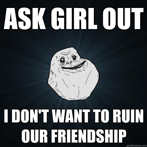 ask girl out I don't want to ruin our friendship  Forever Alone