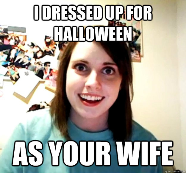 I dressed up for Halloween as your wife  Overly Attached Girlfriend