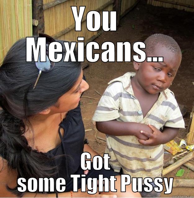 YOU MEXICANS... GOT SOME TIGHT PUSSY Skeptical Third World Kid