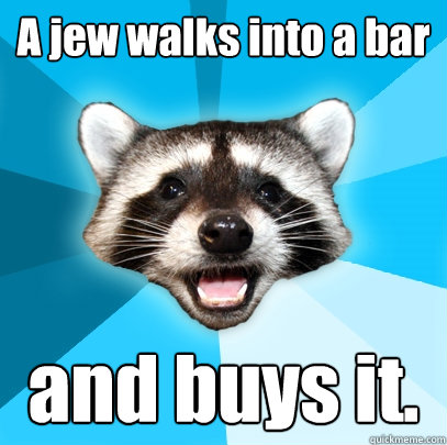 A jew walks into a bar and buys it.  Lame Pun Coon