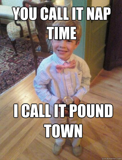 you call it nap time i call it pound town  Fraternity 4 year-old