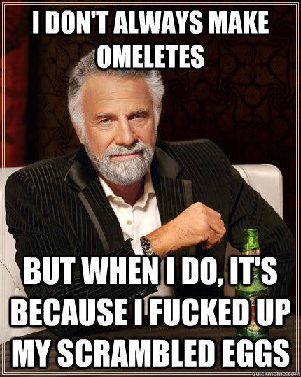 I don't always make omeletes but when I do, it's because I fucked up my scrambled eggs  The Most Interesting Man In The World
