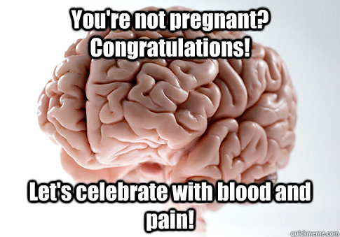 You're not pregnant? Congratulations! Let's celebrate with blood and pain!  Scumbag Brain