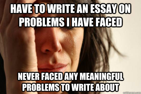 Have to write an essay on problems i have faced never faced any meaningful problems to write about - Have to write an essay on problems i have faced never faced any meaningful problems to write about  First World Problems