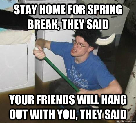 Stay home for spring break, they said Your friends will hang out with you, they said  They said