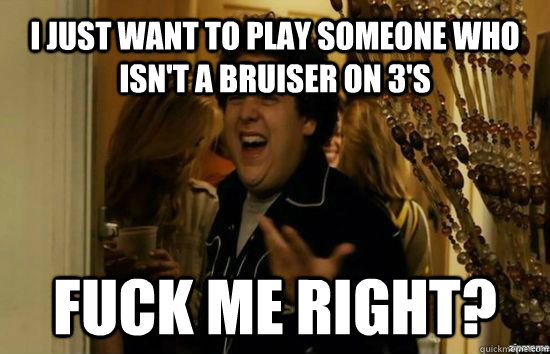 I just want to play someone who isn't a bruiser on 3's Fuck me right?  