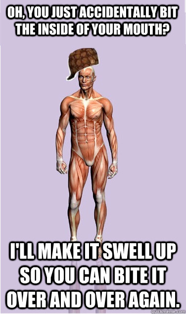 Oh, you just accidentally bit the inside of your mouth? I'll make it swell up so you can bite it over and over again. - Oh, you just accidentally bit the inside of your mouth? I'll make it swell up so you can bite it over and over again.  Misc