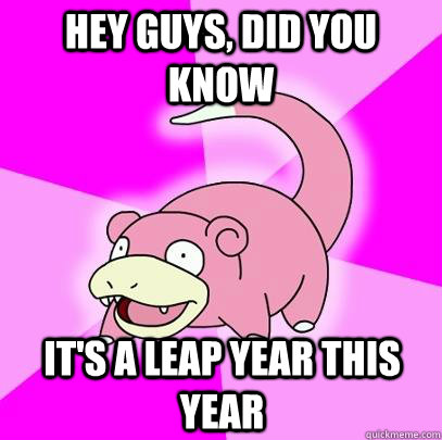 hey guys, did you know it's a leap year this year  Slowpoke