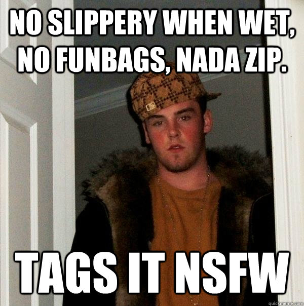 no slippery when wet, no funbags, nada zip. tags it nsfw  Scumbag Steve