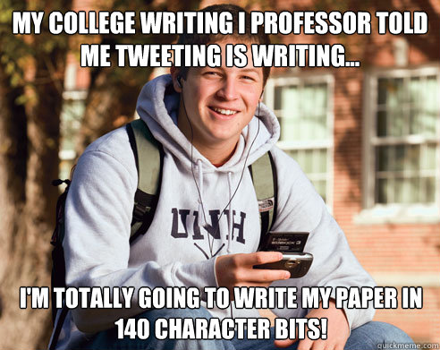 My College Writing I professor told me tweeting is writing... I'm totally going to write my paper in 140 character bits!  College Freshman