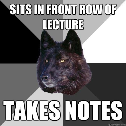 Sits in front row of lecture Takes notes  Sanity Wolf