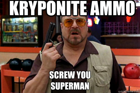 kryponite ammo screw you 
superman - kryponite ammo screw you 
superman  Walter - Big Lebowski