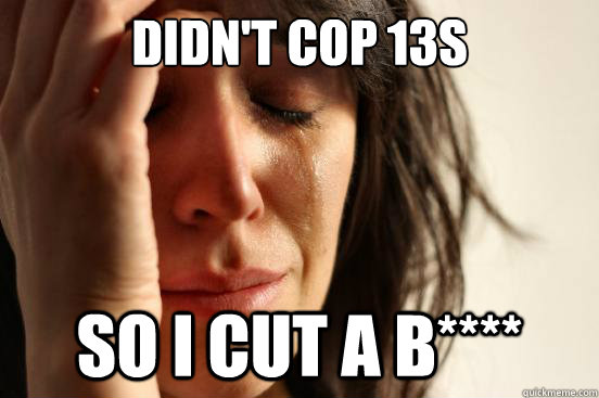 Didn't cop 13s so I cut a b****  First World Problems