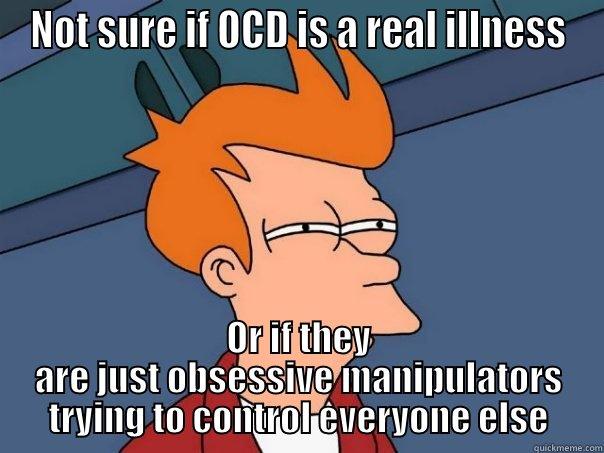NOT SURE IF OCD IS A REAL ILLNESS OR IF THEY ARE JUST OBSESSIVE MANIPULATORS TRYING TO CONTROL EVERYONE ELSE Futurama Fry