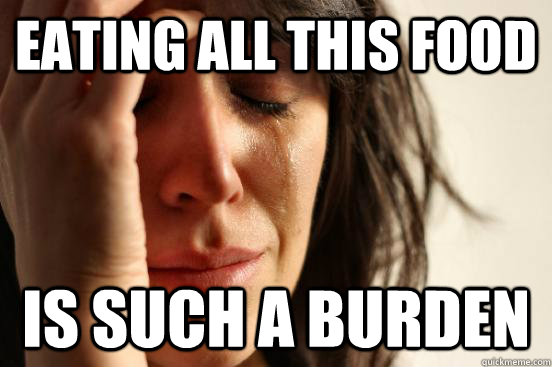 Eating all this food Is such a burden  First World Problems