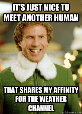 It's just nice to meet another human that shares my affinity for the Weather Channel - It's just nice to meet another human that shares my affinity for the Weather Channel  Buddy the Elf