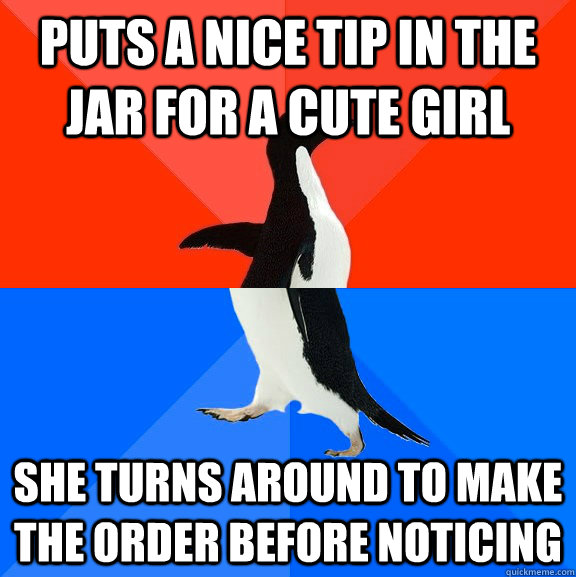 Puts a nice tip in the jar for a cute girl She turns around to make the order before noticing  Socially Awesome Awkward Penguin