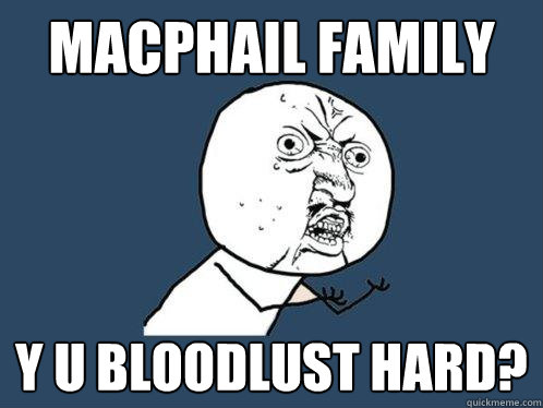 macphail family y u bloodlust hard?  Y U No