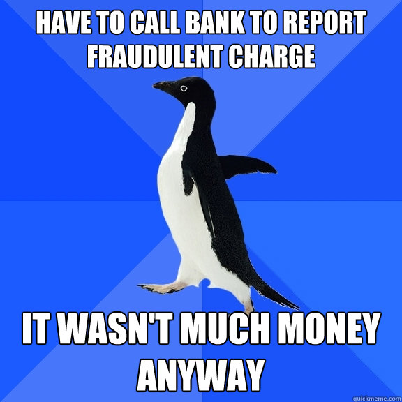 Have to call bank to report fraudulent charge It wasn't much money anyway  Socially Awkward Penguin