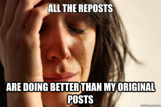 All the reposts Are doing better than my original posts  First World Problems
