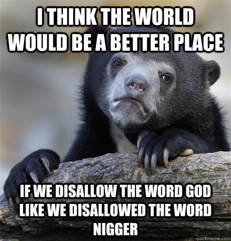 i think the world would be a better place if we disallow the word god like we disallowed the word nigger  Confession Bear