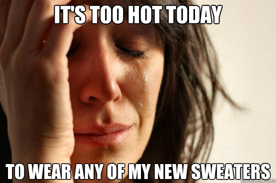 It's too hot today To wear any of my new sweaters  First World Problems