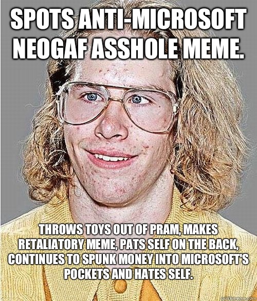 Spots anti-Microsoft neogaf asshole meme. Throws toys out of pram, makes retaliatory meme, pats self on the back, continues to spunk money into MICROSOFT'S pockets and hates self.
  NeoGAF Asshole