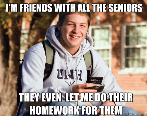 I'm friends with all the seniors They even  let me do their homework for them  College Freshman