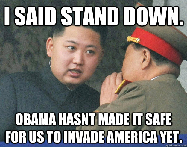 I SAID STAND DOWN.  OBAMA HASNT MADE IT SAFE FOR US TO INVADE America YET.  Hungry Kim Jong Un