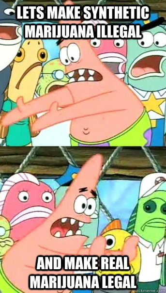 Lets make synthetic marijuana illegal and make real marijuana legal  Push it somewhere else Patrick