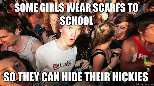 Some Girls wear scarfs to school So they can hide their hickies  Sudden Clarity Clarence