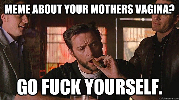 meme about your mothers vagina? go fuck yourself. - meme about your mothers vagina? go fuck yourself.  FUCK OFF   Wolverine