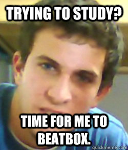 Trying to study? Time for me to beatbox.  Scumbag Roommate