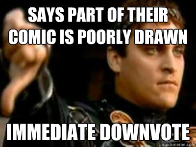 says part of their comic is poorly drawn immediate downvote   Downvoting Roman