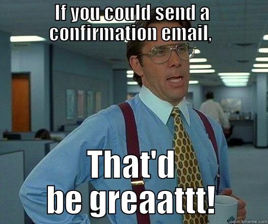 IF YOU COULD SEND A CONFIRMATION EMAIL,  THAT'D BE GREAATTT! Office Space Lumbergh