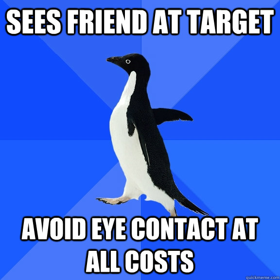 Sees friend at Target Avoid eye contact at all costs  Socially Awkward Penguin