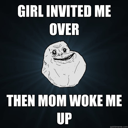 Girl invited me over Then mom woke me up - Girl invited me over Then mom woke me up  Forever Alone