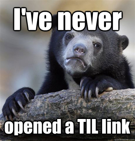 I've never opened a TIL link  Confession Bear
