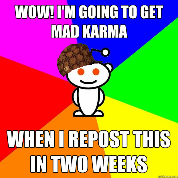 WOW! I'm going to get mad karma when i repost this in two weeks  Scumbag Redditor