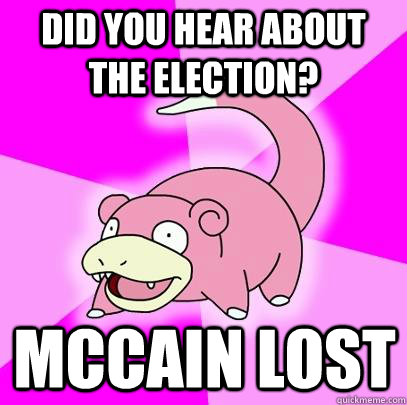 Did you hear about the election? mccain lost  Slowpoke