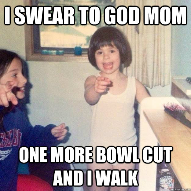 I swear to god mom one more bowl cut and i walk - I swear to god mom one more bowl cut and i walk  Misc
