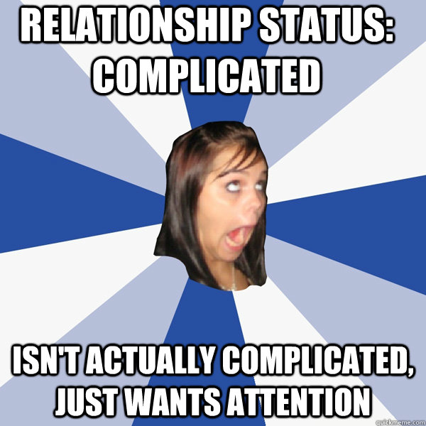 RELATIONSHIP STATUS: COMPLICATED ISN'T ACTUALLY COMPLICATED, JUST WANTS ATTENTION - RELATIONSHIP STATUS: COMPLICATED ISN'T ACTUALLY COMPLICATED, JUST WANTS ATTENTION  Annoying Facebook Girl
