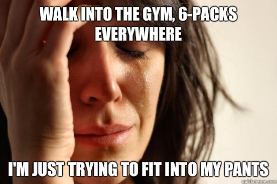 Walk into the gym, 6-packs everywhere I'm just trying to fit into my pants   First World Problems