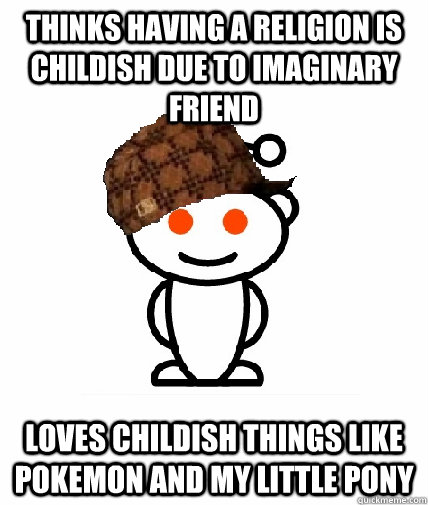 Thinks having a religion is childish due to imaginary friend Loves childish things like Pokemon and my little pony  Scumbag Reddit
